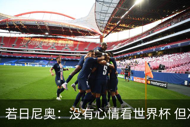 若日尼奥：没有心情看世界杯 但决赛真的很棒